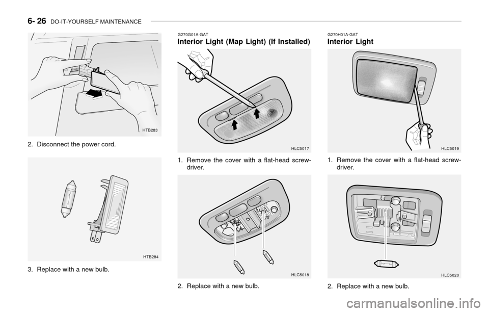 Hyundai Accent 2003 Owners Manual 6- 26 DO-IT-YOURSELF MAINTENANCE
G270G01A-GATInterior Light (Map Light) (If Installed)
1. Remove the cover with a flat-head screw-
driver.
HLC5017
HLC5018
2. Replace with a new bulb.
G270H01A-GATInte Hyundai Accent 2003 Owners Manual 6- 26 DO-IT-YOURSELF MAINTENANCE
G270G01A-GATInterior Light (Map Light) (If Installed)
1. Remove the cover with a flat-head screw-
driver.
HLC5017
HLC5018
2. Replace with a new bulb.
G270H01A-GATInte
