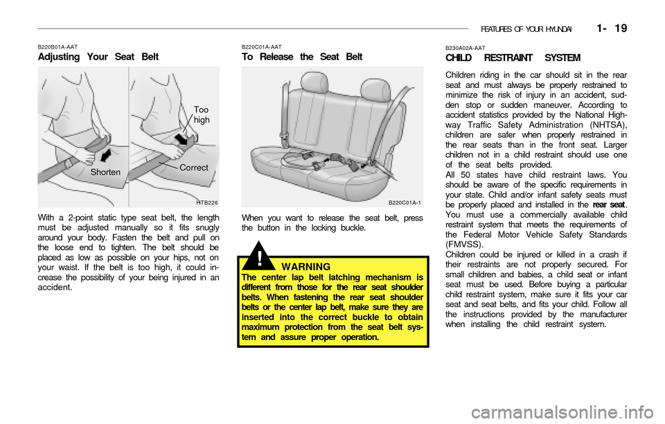 Hyundai Accent 2003 User Guide FEATURES OF YOUR HYUNDAI   1- 19
B220B01A-AAT
Adjusting Your Seat Belt
With a 2-point static type seat belt, the length
must be adjusted manually so it fits snugly
around your body. Fasten the belt an