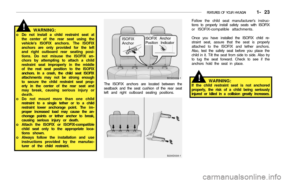 Hyundai Accent 2003 Owners Guide FEATURES OF YOUR HYUNDAI   1- 23
WARNING:o Do not install a child restraint seat at
the center of the rear seat using the
vehicles ISOFIX anchors. The ISOFIX
anchors are only provided for the left
an