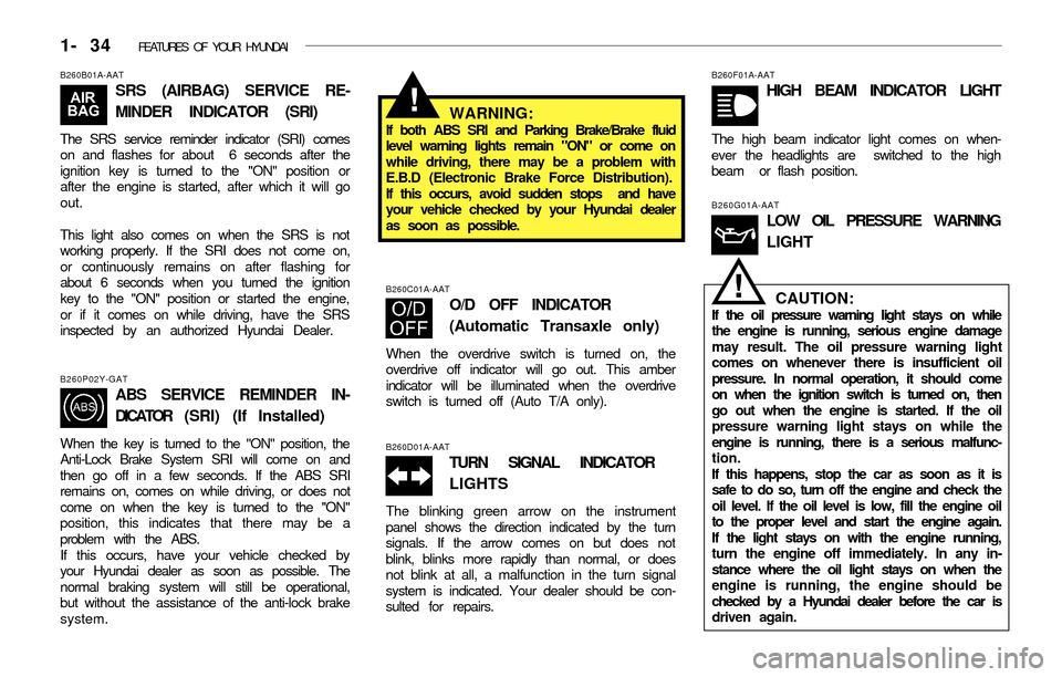 Hyundai Accent 2003 Owners Manual 1- 34 FEATURES OF YOUR HYUNDAI
B260B01A-AAT
SRS (AIRBAG) SERVICE RE-
MINDER INDICATOR (SRI)
The SRS service reminder indicator (SRI) comes
on and flashes for about 6 seconds after the
ignition key i Hyundai Accent 2003 Owners Manual 1- 34 FEATURES OF YOUR HYUNDAI
B260B01A-AAT
SRS (AIRBAG) SERVICE RE-
MINDER INDICATOR (SRI)
The SRS service reminder indicator (SRI) comes
on and flashes for about 6 seconds after the
ignition key i