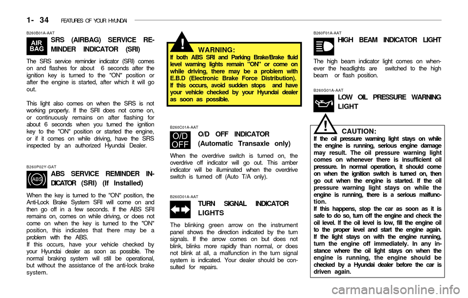 Hyundai Accent 2003 Service Manual 1- 34  FEATURES OF YOUR HYUNDAI
B260B01A-AAT
SRS (AIRBAG) SERVICE RE-
MINDER INDICATOR (SRI)
The SRS service reminder indicator (SRI) comes
on and flashes for about  6 seconds after the
ignition key i