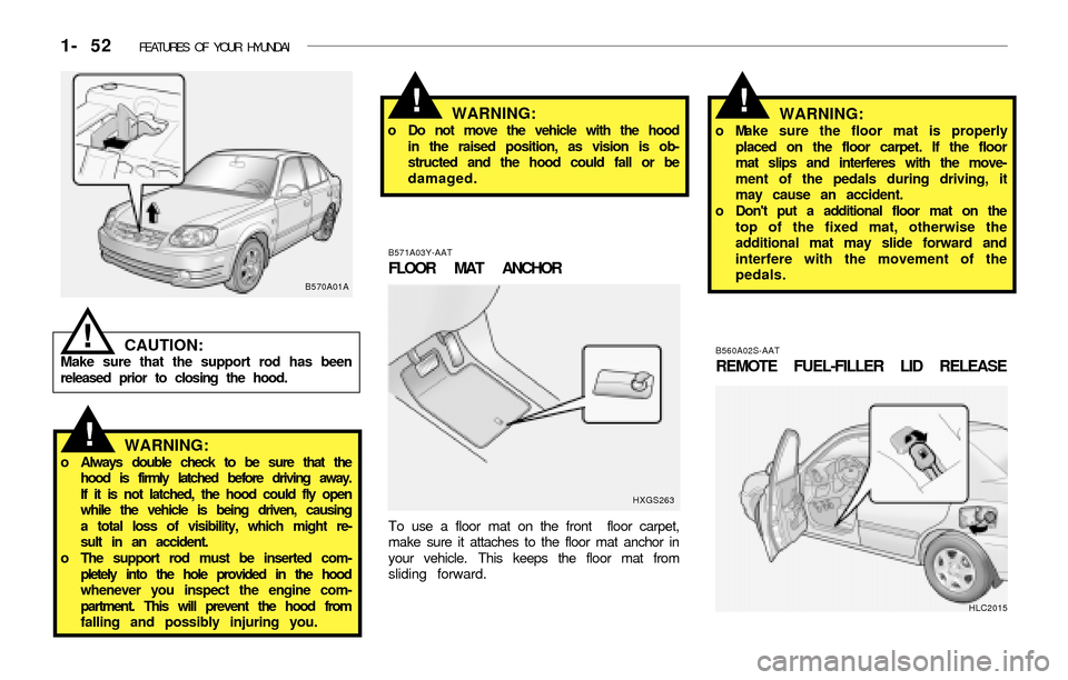 Hyundai Accent 2003 User Guide 1- 52  FEATURES OF YOUR HYUNDAI
B570A01A
CAUTION:Make sure that the support rod has been
released prior to closing the hood.
!
WARNING:o Always double check to be sure that the
hood is firmly latched 