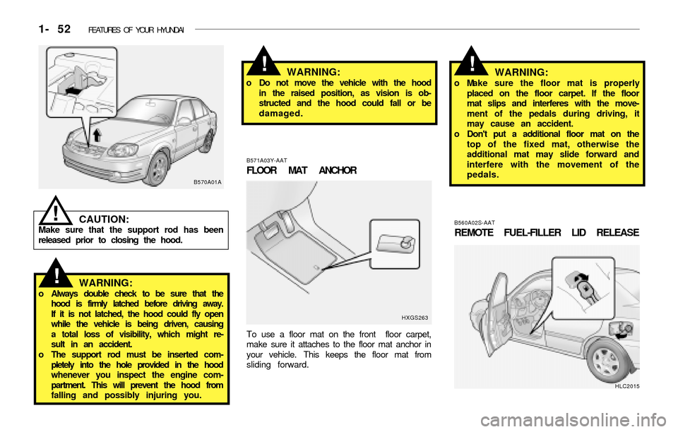 Hyundai Accent 2003 Owners Manual 1- 52 FEATURES OF YOUR HYUNDAI
B570A01A
CAUTION:Make sure that the support rod has been
released prior to closing the hood.
!
WARNING:o Always double check to be sure that the
hood is firmly latched Hyundai Accent 2003 Owners Manual 1- 52 FEATURES OF YOUR HYUNDAI
B570A01A
CAUTION:Make sure that the support rod has been
released prior to closing the hood.
!
WARNING:o Always double check to be sure that the
hood is firmly latched