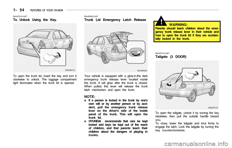Hyundai Accent 2003 Repair Manual 1- 54 FEATURES OF YOUR HYUNDAI
B540C01A-AAT
To Unlock Using the Key.
To open the trunk lid, insert the key and turn it
clockwise to unlock. The luggage compartment
light illuminates when the trunk li Hyundai Accent 2003 Repair Manual 1- 54 FEATURES OF YOUR HYUNDAI
B540C01A-AAT
To Unlock Using the Key.
To open the trunk lid, insert the key and turn it
clockwise to unlock. The luggage compartment
light illuminates when the trunk li