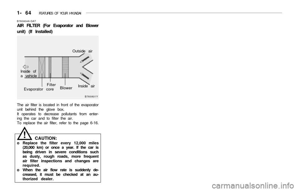 Hyundai Accent 2003 Manual PDF 1- 64 FEATURES OF YOUR HYUNDAI
!
B760A01Y
The air filter is located in front of the evaporator
unit behind the glove box.
It operates to decrease pollutants from enter-
ing the car and to filter the Hyundai Accent 2003 Manual PDF 1- 64 FEATURES OF YOUR HYUNDAI
!
B760A01Y
The air filter is located in front of the evaporator
unit behind the glove box.
It operates to decrease pollutants from enter-
ing the car and to filter the