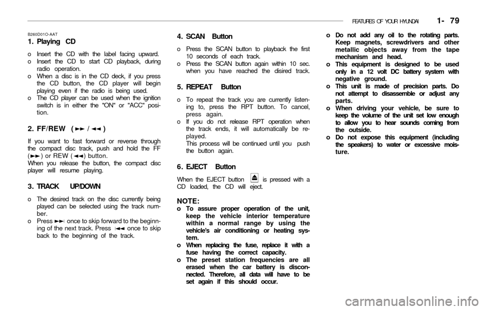Hyundai Accent 2003 Owners Manual FEATURES OF YOUR HYUNDAI 1- 79
B260D01O-AAT
1. Playing CD
o Insert the CD with the label facing upward.
o Insert the CD to start CD playback, during
radio operation.
o When a disc is in the CD deck, Hyundai Accent 2003 Owners Manual FEATURES OF YOUR HYUNDAI 1- 79
B260D01O-AAT
1. Playing CD
o Insert the CD with the label facing upward.
o Insert the CD to start CD playback, during
radio operation.
o When a disc is in the CD deck,