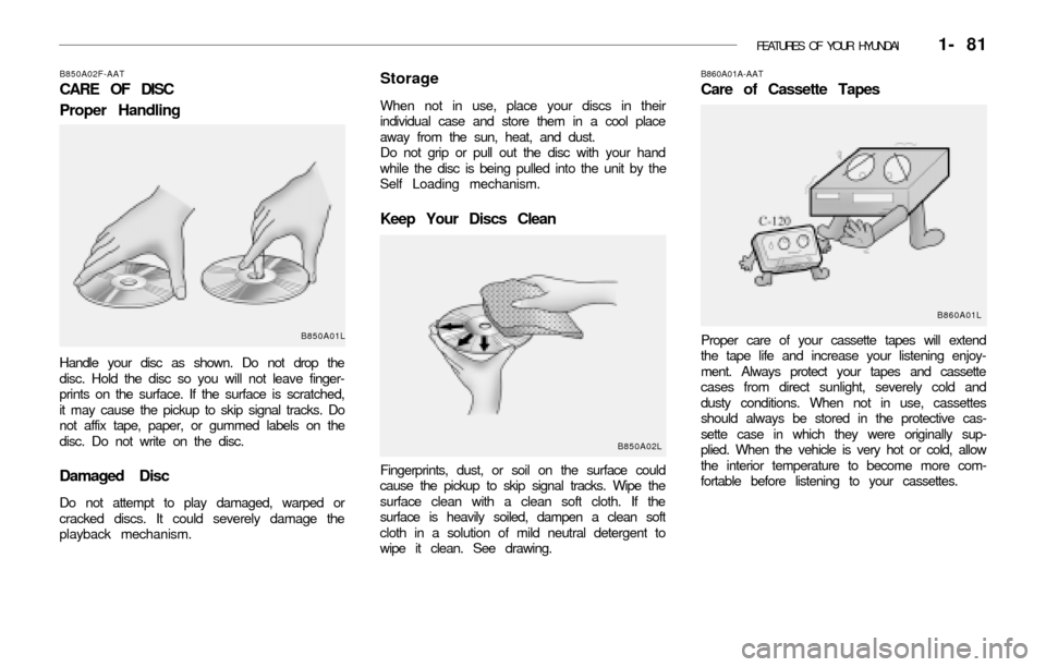 Hyundai Accent 2003 Owners Manual FEATURES OF YOUR HYUNDAI 1- 81
B850A02F-AAT
CARE OF DISC
Proper Handling
Handle your disc as shown. Do not drop the
disc. Hold the disc so you will not leave finger-
prints on the surface. If the su Hyundai Accent 2003 Owners Manual FEATURES OF YOUR HYUNDAI 1- 81
B850A02F-AAT
CARE OF DISC
Proper Handling
Handle your disc as shown. Do not drop the
disc. Hold the disc so you will not leave finger-
prints on the surface. If the su