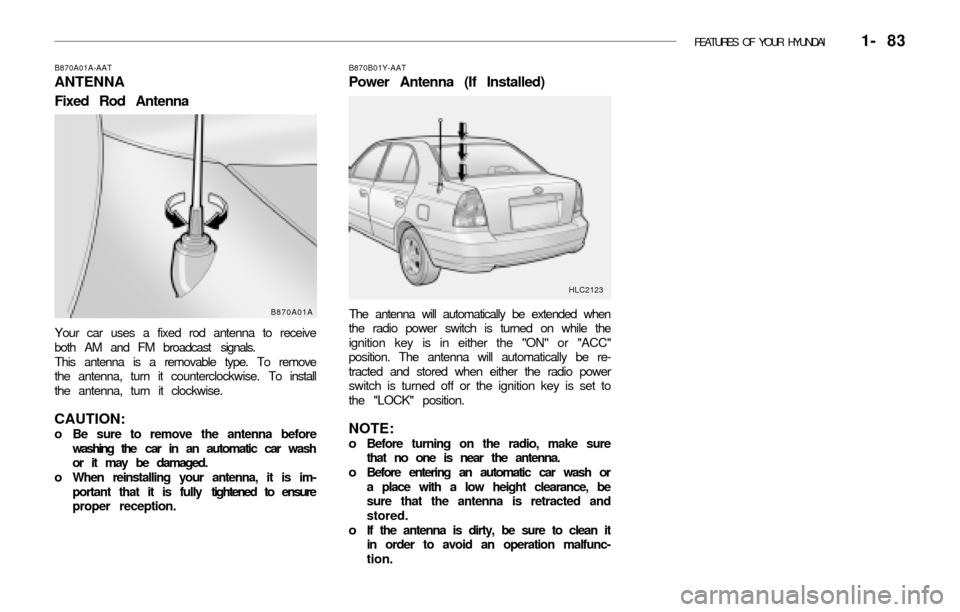 Hyundai Accent 2003 Owners Manual FEATURES OF YOUR HYUNDAI 1- 83
B870A01A-AAT
ANTENNA
Fixed Rod Antenna
Your car uses a fixed rod antenna to receive
both AM and FM broadcast signals.
This antenna is a removable type. To remove
the a Hyundai Accent 2003 Owners Manual FEATURES OF YOUR HYUNDAI 1- 83
B870A01A-AAT
ANTENNA
Fixed Rod Antenna
Your car uses a fixed rod antenna to receive
both AM and FM broadcast signals.
This antenna is a removable type. To remove
the a