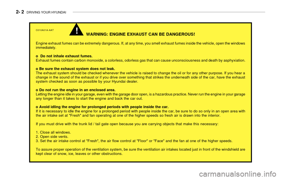 Hyundai Accent 2003 Owners Manual 2- 2 DRIVING YOUR HYUNDAI
C010A01A-AAT
WARNING: ENGINE EXHAUST CAN BE DANGEROUS!
Engine exhaust fumes can be extremely dangerous. If, at any time, you smell exhaust fumes inside the vehicle, open the Hyundai Accent 2003 Owners Manual 2- 2 DRIVING YOUR HYUNDAI
C010A01A-AAT
WARNING: ENGINE EXHAUST CAN BE DANGEROUS!
Engine exhaust fumes can be extremely dangerous. If, at any time, you smell exhaust fumes inside the vehicle, open the