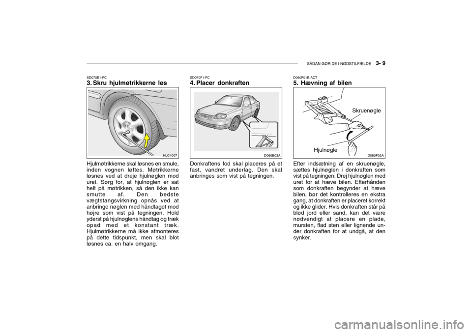 Hyundai Accent 2003  Instruktionsbog (in Danish) SÅDAN GØR DE I NØDSTILFÆLDE   3- 9
SD070E1-FC 
3. Skru hjulmøtrikkerne løs SD070F1-FC
4. Placer donkraften
Hjulmøtrikkerne skal løsnes en smule, inden vognen løftes. Møtrikkerne løsnes ved 