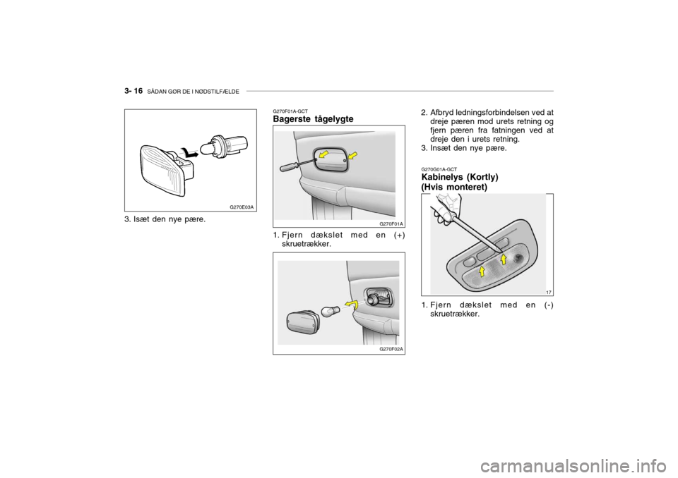 Hyundai Accent 2003 Instruktionsbog (in Danish) 3- 16 SÅDAN GØR DE I NØDSTILFÆLDE
G270E03A
3. Isæt den nye pære. G270F01A-GCT
Bagerste tågelygte
G270G01A-GCT
Kabinelys (Kortly) (Hvis monteret)
1. Fjern dækslet med en (+) skruetrækker. G27 Hyundai Accent 2003 Instruktionsbog (in Danish) 3- 16 SÅDAN GØR DE I NØDSTILFÆLDE
G270E03A
3. Isæt den nye pære. G270F01A-GCT
Bagerste tågelygte
G270G01A-GCT
Kabinelys (Kortly) (Hvis monteret)
1. Fjern dækslet med en (+) skruetrækker. G27