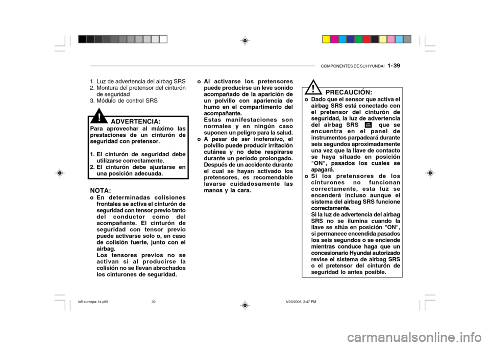 Hyundai Accent 2003  Manual del propietario (in Spanish) COMPONENTES DE SU HYUNDAI   1- 39
PRECAUCIÓN:
o Dado que el sensor que activa el airbag SRS está conectado con el pretensor del cinturón de seguridad, la luz de advertencia del airbag SRS     que s