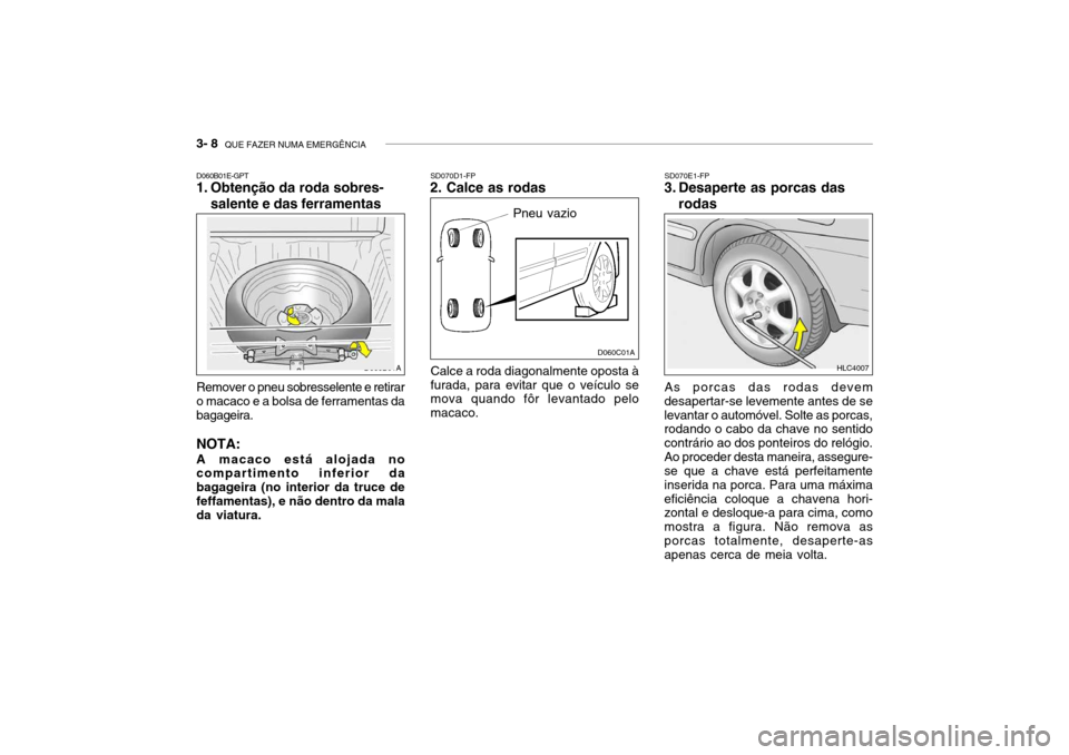 Hyundai Accent 2003 Manual do proprietário (in Portuguese) 3- 8 QUE FAZER NUMA EMERGÊNCIA
D060C01A
D060B01A
SD070D1-FP
2. Calce as rodas
Pneu vazio
Calce a roda diagonalmente oposta à furada, para evitar que o veículo se mova quando fôr levantado pelo ma Hyundai Accent 2003 Manual do proprietário (in Portuguese) 3- 8 QUE FAZER NUMA EMERGÊNCIA
D060C01A
D060B01A
SD070D1-FP
2. Calce as rodas
Pneu vazio
Calce a roda diagonalmente oposta à furada, para evitar que o veículo se mova quando fôr levantado pelo ma