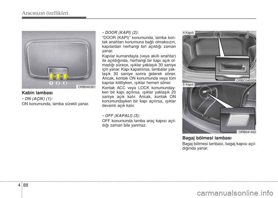 Hyundai Accent Blue 2019  Kullanım Kılavuzu (in Turkish) Aracınızın özellikleri
88 4
Kabin lambası
• ON (AÇIK) (1):
ON konumunda, lamba sürekli yanar.
• DOOR (KAPI) (2):
“DOOR (KAPI)” konumunda, lamba kon-
tak anahtarı konumuna bağlı olmak