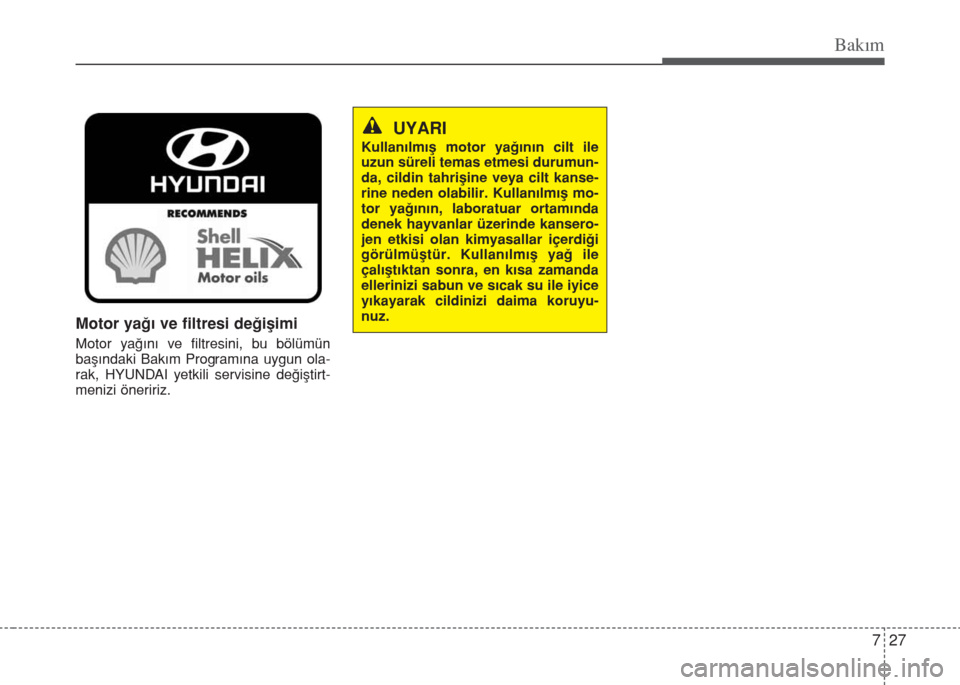 Hyundai Accent Blue 2019 Kullanım Kılavuzu (in Turkish) 727
Bakım
Motor yağı ve filtresi değişimi
Motor yağını ve filtresini, bu bölümün
başındaki Bakım Programına uygun ola-
rak, HYUNDAI yetkili servisine değiştirt-
menizi öneririz.
UYAR Hyundai Accent Blue 2019 Kullanım Kılavuzu (in Turkish) 727
Bakım
Motor yağı ve filtresi değişimi
Motor yağını ve filtresini, bu bölümün
başındaki Bakım Programına uygun ola-
rak, HYUNDAI yetkili servisine değiştirt-
menizi öneririz.
UYAR