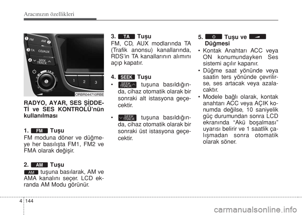 Hyundai Accent Blue 2014 Kullanım Kılavuzu (in Turkish) Aracınızın özellikleri
144 4
RADYO, AYAR, SES ŞİDDE-
Tİ ve SES KONTROLÜ’nün
kullanılması
1. Tuflu
FM moduna döner ve düğme-
ye her basılışta FM1, FM2 ve
FMA olarak değişir.
2. Tu Hyundai Accent Blue 2014 Kullanım Kılavuzu (in Turkish) Aracınızın özellikleri
144 4
RADYO, AYAR, SES ŞİDDE-
Tİ ve SES KONTROLÜ’nün
kullanılması
1. Tuflu
FM moduna döner ve düğme-
ye her basılışta FM1, FM2 ve
FMA olarak değişir.
2. Tu