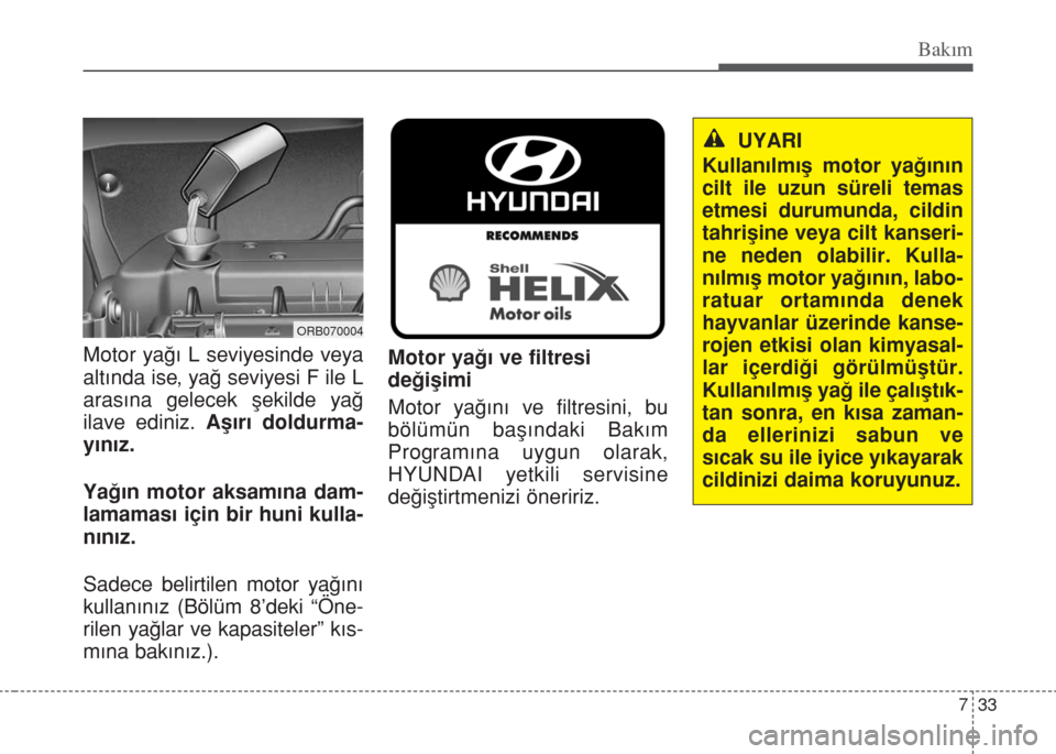 Hyundai Accent Blue 2014 Kullanım Kılavuzu (in Turkish) 733
Bakım
Motor yağı L seviyesinde veya
altında ise, yağ seviyesi F ile L
arasına gelecek şekilde yağ
ilave ediniz. Aşırı doldurma-
yınız.
Yağın motor aksamına dam-
lamaması için bir Hyundai Accent Blue 2014 Kullanım Kılavuzu (in Turkish) 733
Bakım
Motor yağı L seviyesinde veya
altında ise, yağ seviyesi F ile L
arasına gelecek şekilde yağ
ilave ediniz. Aşırı doldurma-
yınız.
Yağın motor aksamına dam-
lamaması için bir