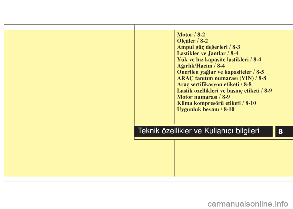 Hyundai Accent Blue 2014 Kullanım Kılavuzu (in Turkish) 8
Motor / 8-2
Ölçüler / 8-2
Ampul güç değerleri / 8-3
Lastikler ve Jantlar / 8-4
Yük ve hız kapasite lastikleri / 8-4
Ağırlık/Hacim / 8-4
Önerilen yağlar ve kapasiteler / 8-5
ARAÇ tanıt Hyundai Accent Blue 2014 Kullanım Kılavuzu (in Turkish) 8
Motor / 8-2
Ölçüler / 8-2
Ampul güç değerleri / 8-3
Lastikler ve Jantlar / 8-4
Yük ve hız kapasite lastikleri / 8-4
Ağırlık/Hacim / 8-4
Önerilen yağlar ve kapasiteler / 8-5
ARAÇ tanıt