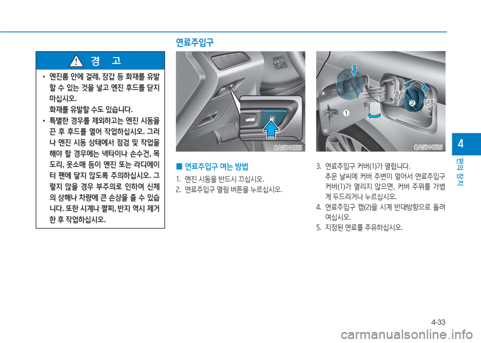 Hyundai Aslan 2017  아슬란 AG - 사용 설명서 (in Korean) 4-33
편의 장치
4OAG044026OAG044026
 0연료주입구 여는 방법
1. 엔진 시동을 반드시 끄십시오.
2. 연료주입구 열림 버튼을 누르십시오.
3. 연료주입구 커버(1)가