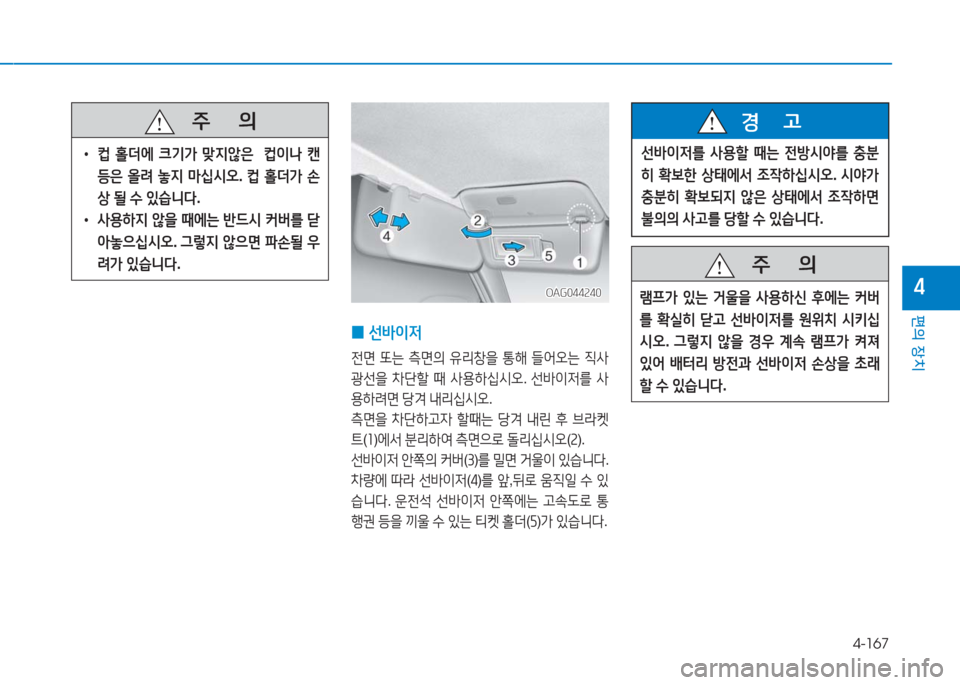 Hyundai Aslan 2017  아슬란 AG - 사용 설명서 (in Korean) 4-167
편의 장치
4OAG044240OAG044240
 0선바이저
전면 또는 측면의 유리창을 통해 들어오는 직사
광선을 차단할 때 사용하십시오. 선바이저를 사
용하려면 당
