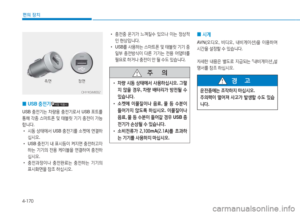 Hyundai Aslan 2017  아슬란 AG - 사용 설명서 (in Korean) 4-170
편의 장치
 0USB 충전기
USB 충전기는 차량용 충전기로서 USB 포트를 
통해 각종 스마트폰 및 태블릿 기기 충전이 가능
합니다. 
 •시동 상태에서 USB 