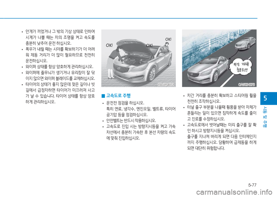 Hyundai Aslan 2017  아슬란 AG - 사용 설명서 (in Korean) 5-77
시동 및 주행
5
OAG054072OAG054072
 •안개가 끼었거나 그 밖의 기상 상태로 인하여 
시계가 나쁠 때는 차의 조명을 켜고 속도를 
충분히 낮추어 운전 하�