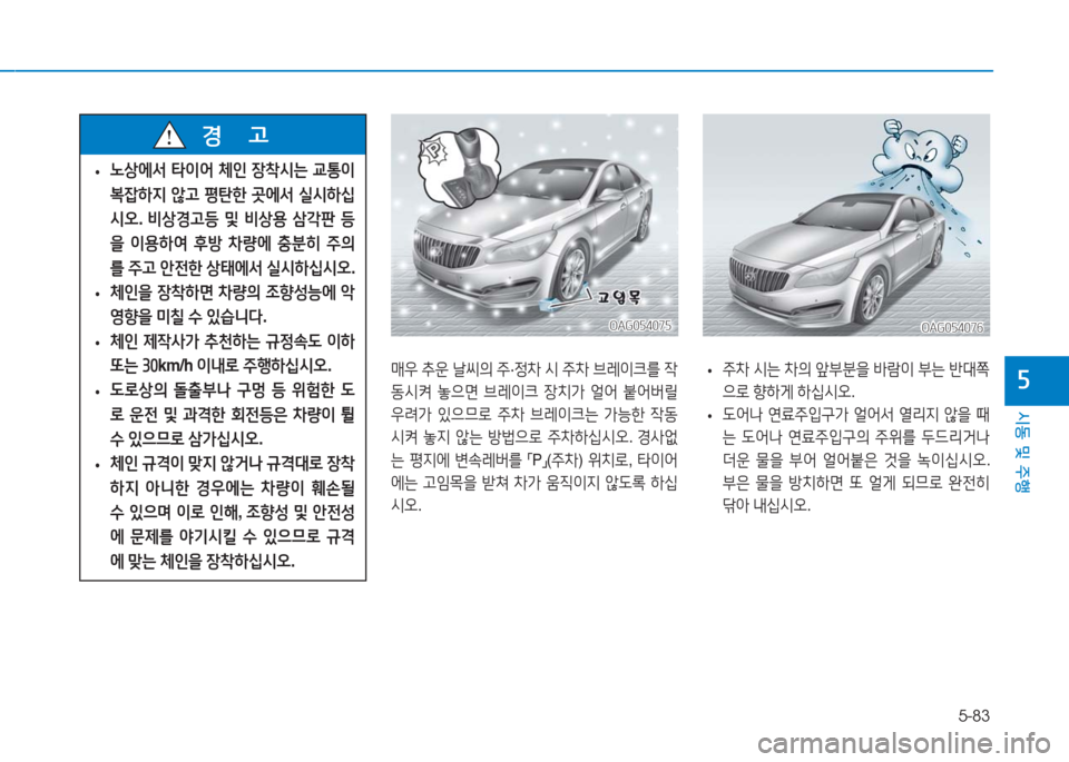 Hyundai Aslan 2017  아슬란 AG - 사용 설명서 (in Korean) 5-83
시동 및 주행
5
OAG054075OAG054075
매우 추운 날씨의 주·정차 시 주차 브레이크를 작
동시켜 놓으면 브레이크 장치가 얼어 붙어버릴 
우려가 있으므로 