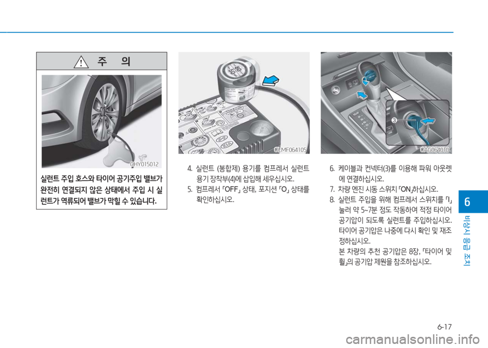 Hyundai Aslan 2017  아슬란 AG - 사용 설명서 (in Korean) 6-17
비상시 응급 조치
6
OLMF064105OLMF064105OAG064010OAG064010
4. 실런트 (봉합제) 용기를 컴프레서 실런트 
용기 장착부(4)에 삽입해 세우십시오.
5. 컴프레서 「OF