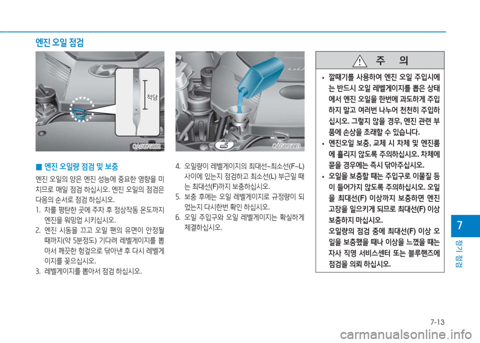 Hyundai Aslan 2017  아슬란 AG - 사용 설명서 (in Korean) 7-13
정기 점검
7
 0엔진 오일량 점검 및 보충
엔진 오일의 양은 엔진 성능에 중요한 영향을 미
치므로 매일 점검 하십시오. 엔진 오일의 점검은 
다음의 
