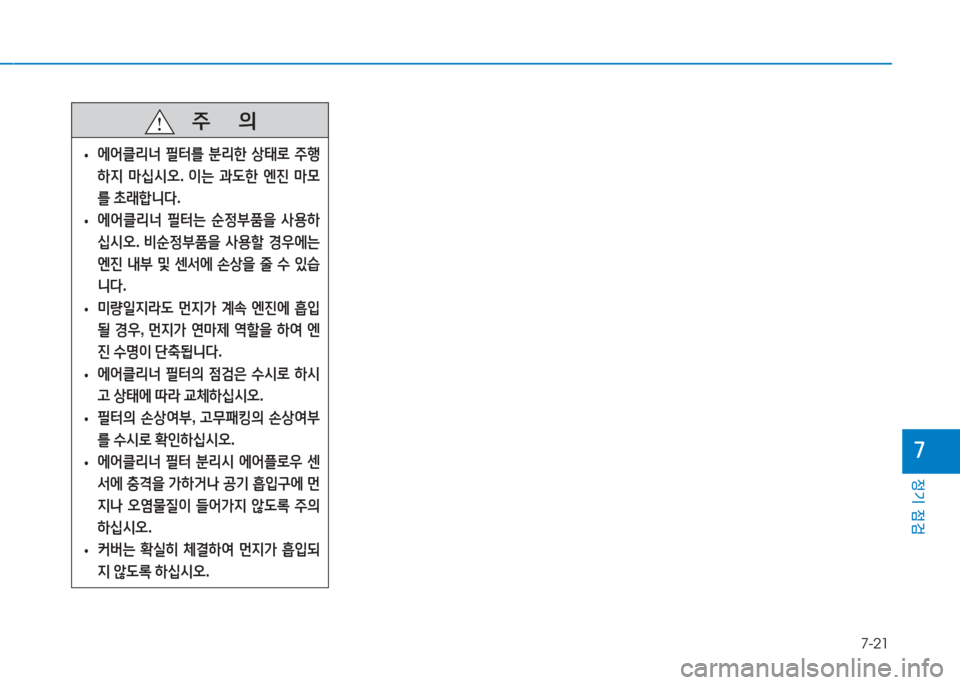 Hyundai Aslan 2017  아슬란 AG - 사용 설명서 (in Korean) 7-21
정기 점검
7
   주       의
 •에어클리너 필터를 분리한 상태로 주행
하지 마십시오. 이는 과도한 엔진 마모
를 초래합니다.
 •에어클리너 필터는 �