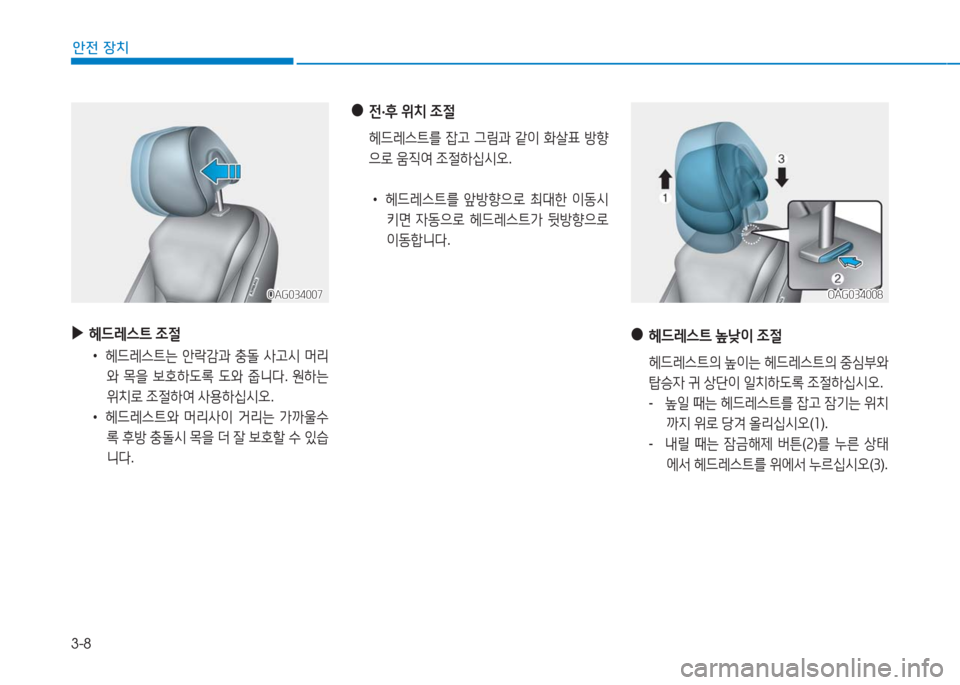 Hyundai Aslan 2017  아슬란 AG - 사용 설명서 (in Korean) 3-8
안전 장치
 ▶헤드레스트 조절
 •헤드레스트는 안락감과 충돌 사고시 머리
와 목을 보호하도록 도와 줍니다. 원하는 
위치로 조절하여 사용하십시�