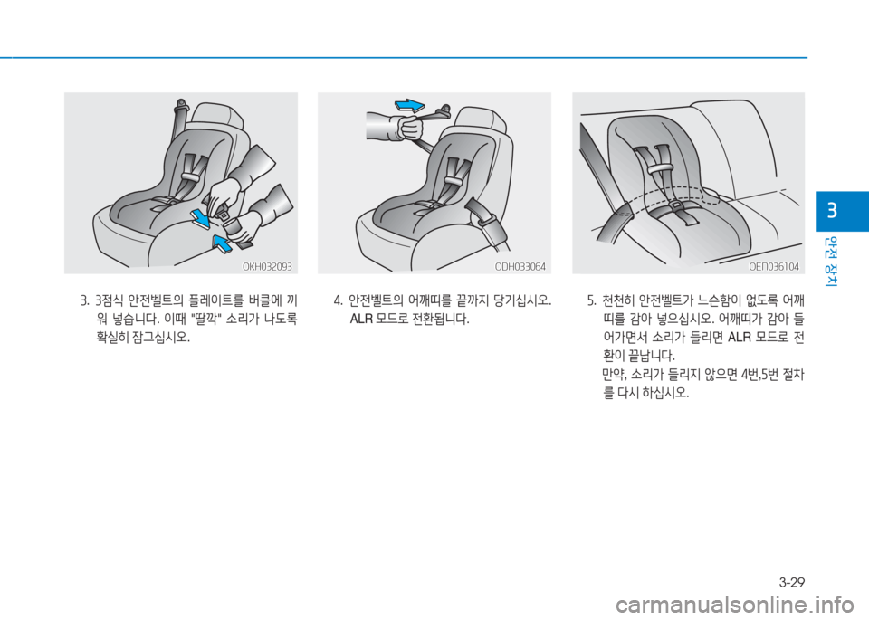 Hyundai Aslan 2017  아슬란 AG - 사용 설명서 (in Korean) 3-29
안전 장치
3
OKH032093OKH032093ODH033064ODH033064OEN036104OEN036104
3. 3점식 안전벨트의 플레이트를 버클에 끼
워 넣습니다. 이때 "딸깍" 소리가 나도록 
확실히 �