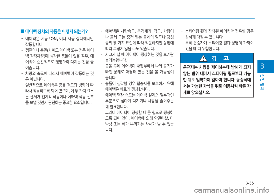 Hyundai Aslan 2017  아슬란 AG - 사용 설명서 (in Korean) 3-35
안전 장치
3
 0 에어백 장치의 작동은 어떻게 되는가?
 •에어백은 시동 「ON」 이나 시동 상태에서만 
작동합니다.
 •정면이나 측면(사이드 에어백