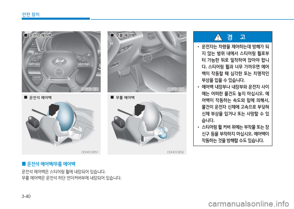 Hyundai Aslan 2017  아슬란 AG - 사용 설명서 (in Korean) 3-40
안전 장치
 0운전석 에어백/무릎 에어백 
운전석 에어백은 스티어링 휠에 내장되어 있습니다.
무릎 에어백은 운전석 하단 언더커버부에 내장되어 �