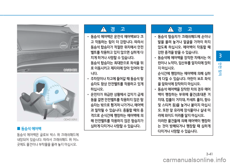 Hyundai Aslan 2017  아슬란 AG - 사용 설명서 (in Korean) 3-41
안전 장치
3
 0동승석 에어백
동승석 에어백은 글로브 박스 위 크래쉬패드에 
내장되어 있습니다. 따라서 크래쉬패드 위 어느 
곳에도 물건이나 부�