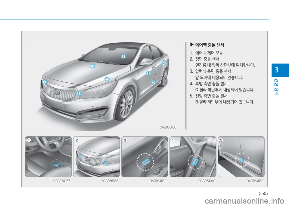 Hyundai Aslan 2017  아슬란 AG - 사용 설명서 (in Korean) 3-45
안전 장치
3
 ▶에어백 충돌 센서
1. 에어백 제어 모듈
2. 정면 충돌 센서
 엔진룸 내 앞쪽 하단부에 위치합니다.
3. 압력식 측면 충돌 센서
 앞 도어에