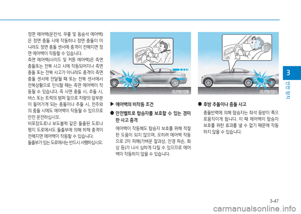 Hyundai Aslan 2017  아슬란 AG - 사용 설명서 (in Korean) 3-47
안전 장치
3
 정면 에어백(운전석, 무릎 및 동승석 에어백)
은 정면 충돌 시에 작동하나 정면 충돌이 아
니라도 정면 충돌 센서에 충격이 전해지면 �