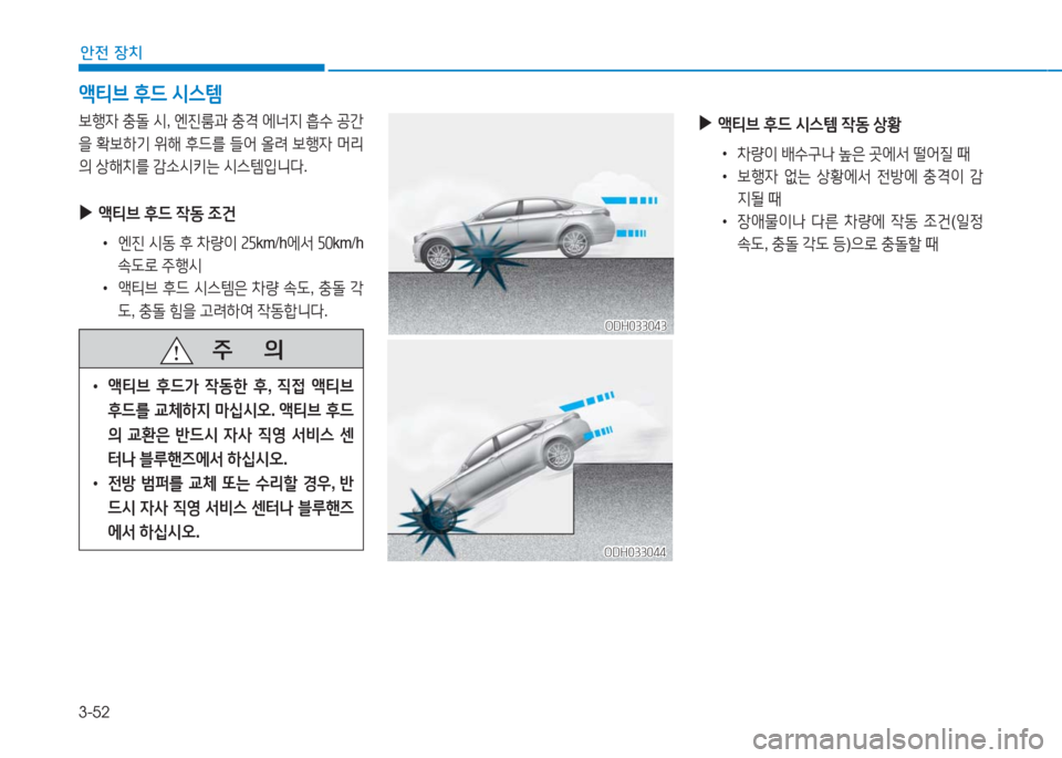 Hyundai Aslan 2017  아슬란 AG - 사용 설명서 (in Korean) 3-52
안전 장치
보행자 충돌 시, 엔진룸과 충격 에너지 흡수 공간
을 확보하기 위해 후드를 들어 올려 보행자 머리
의 상해치를 감소시키는 시스템입니�