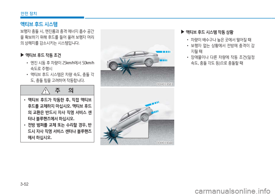 Hyundai Aslan 2017  아슬란 AG - 사용 설명서 (in Korean) 3-52
안전 장치
보행자 충돌 시, 엔진룸과 충격 에너지 흡수 공간
을 확보하기 위해 후드를 들어 올려 보행자 머리
의 상해치를 감소시키는 시스템입니