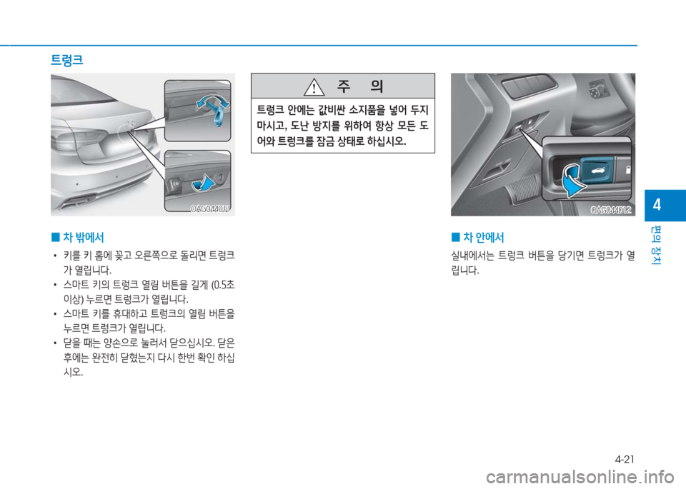 Hyundai Aslan 2016  아슬란 AG - 사용 설명서 (in Korean) 4-21
편의 장치
4
 0차 안에서
실내에서는 트렁크 버튼을 당기면 트렁크가 열
립니다.
OAG044012OAG044012
 0차 밖에서
 •키를 키 홈에 꽂고 오른쪽으로 돌리�