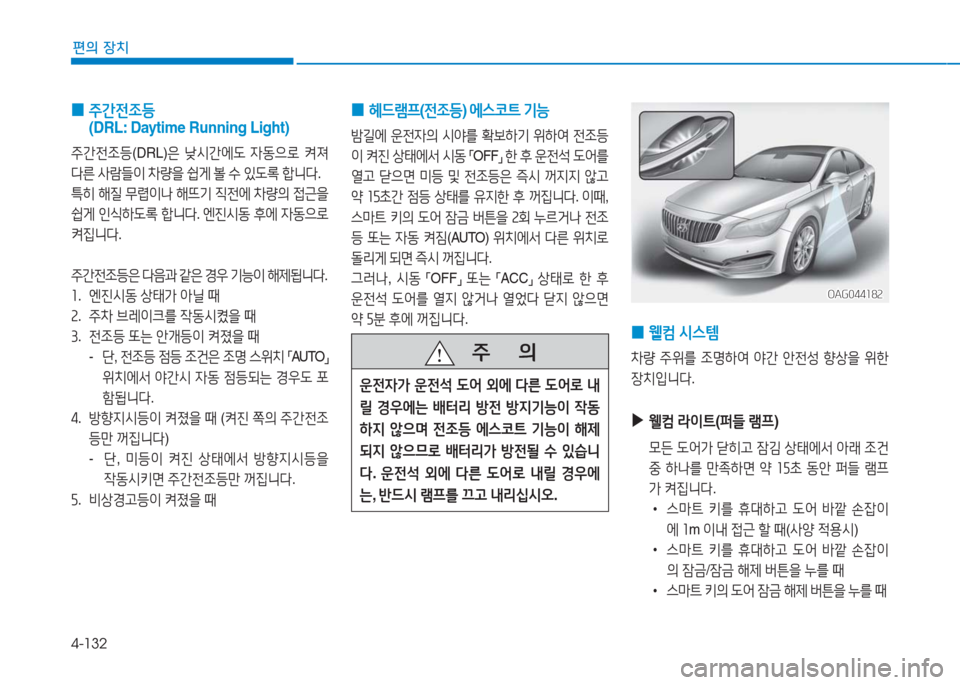 Hyundai Aslan 2016  아슬란 AG - 사용 설명서 (in Korean) 4-132
편의 장치
 0 주간전조등 
(DRL: Daytime Running Light)
주간전조등(DRL)은 낮시간에도 자동으로 켜져 
다른 사람들이 차량을 쉽게 볼 수 있도록 합니다. 
