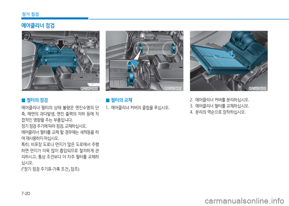Hyundai Aslan 2016  아슬란 AG - 사용 설명서 (in Korean) 7-20
정기 점검
OAG074008OAG074008OAG074009OAG074009OAG074010OAG074010
 0필터의 점검
에어클리너 필터의 상태 불량은 엔진수명의 단
축, 매연의 과다발생, 엔진 출력�