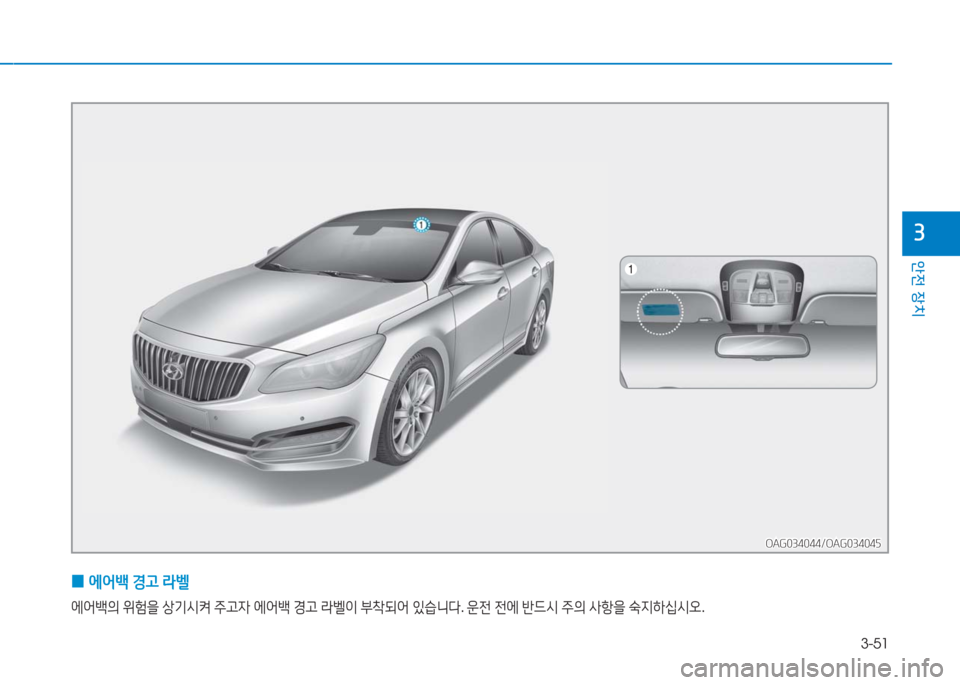 Hyundai Aslan 2016  아슬란 AG - 사용 설명서 (in Korean) 3-51
안전 장치
3
 0에어백 경고 라벨
에어백의 위험을 상기시켜 주고자 에어백 경고 라벨이 부착되어 있습니다. 운전 전에 반드시 주의 사항을 숙지하