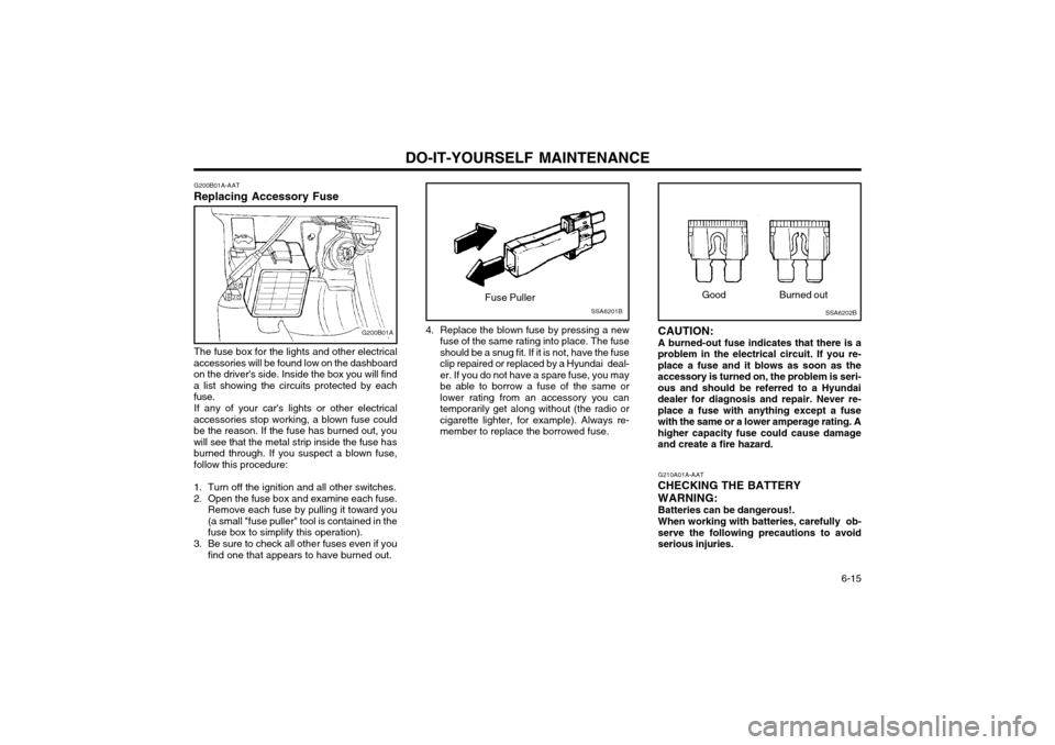 Hyundai Atos 2003  Owners Manual DO-IT-YOURSELF MAINTENANCE  6-15
CAUTION: A burned-out fuse indicates that there is a
problem in the electrical circuit. If you re- place a fuse and it blows as soon as theaccessory is turned on, the 