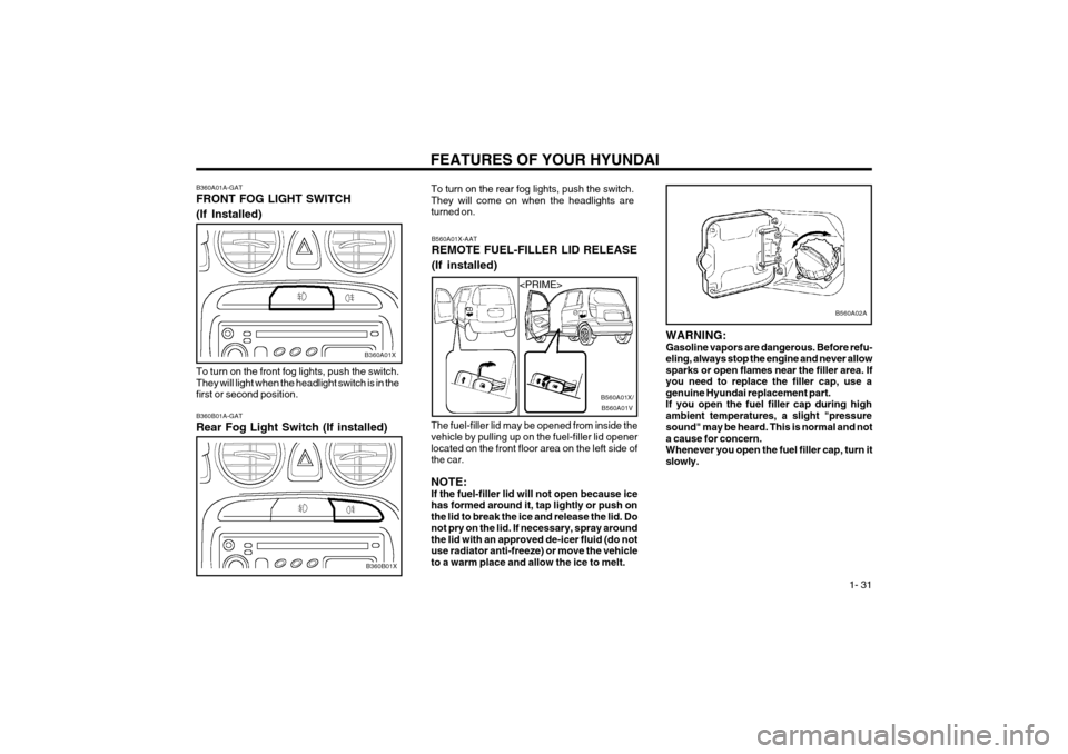 Hyundai Atos 2003  Owners Manual FEATURES OF YOUR HYUNDAI  1- 31
B560A01X-AAT REMOTE FUEL-FILLER LID RELEASE (If installed)
The fuel-filler lid may be opened from inside the vehicle by pulling up on the fuel-filler lid openerlocated 