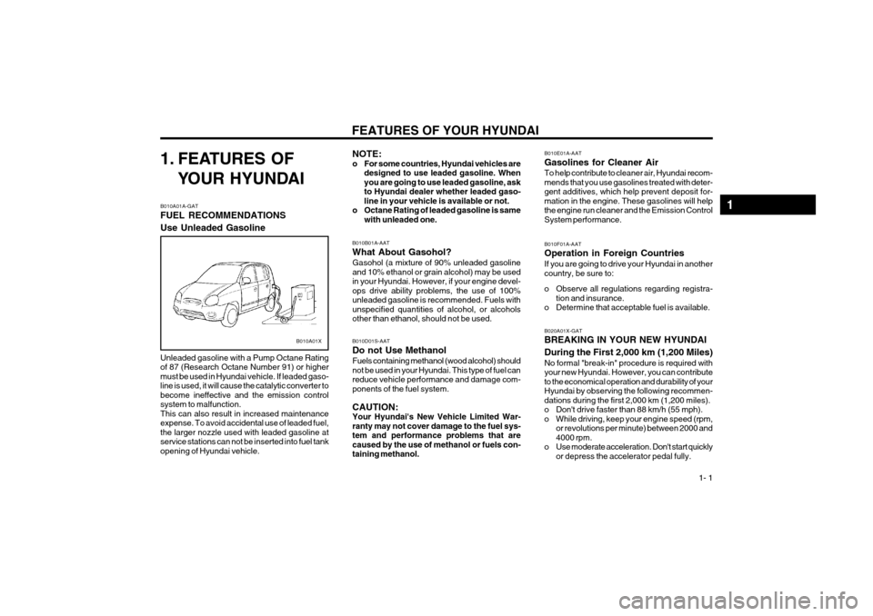 Hyundai Atos 2003  Owners Manual FEATURES OF YOUR HYUNDAI  1- 1
1. FEATURES OF
YOUR HYUNDAI
B010A01A-GAT FUEL RECOMMENDATIONS Use Unleaded Gasoline Unleaded gasoline with a Pump Octane Rating of 87 (Research Octane Number 91) or high