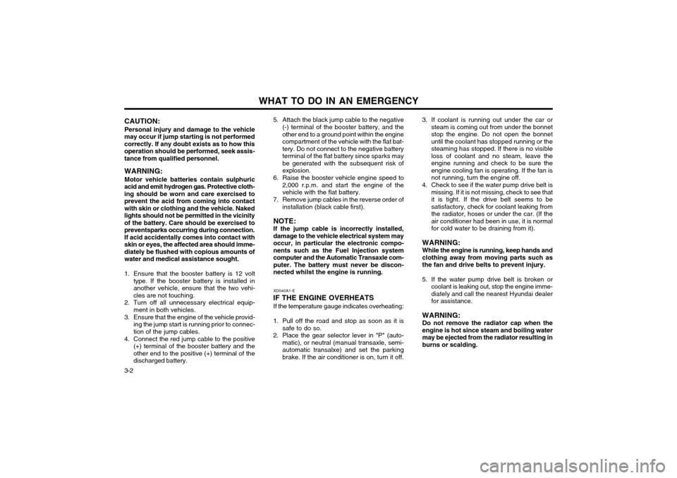 Hyundai Atos 2002  Owners Manual WHAT TO DO IN AN EMERGENCY
3-2 3. If coolant is running out under the car or
steam is coming out from under the bonnet stop the engine. Do not open the bonnetuntil the coolant has stopped running or t