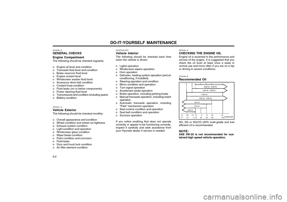 Hyundai Atos 2002 Owners Manual DO-IT-YOURSELF MAINTENANCE
6-2 ZG020B1-E
GENERAL CHECKS Engine Compartment
The following should be checked regularly:
o Engine oil level and condition
o Transaxle fluid level and condition
o Brake r Hyundai Atos 2002 Owners Manual DO-IT-YOURSELF MAINTENANCE
6-2 ZG020B1-E
GENERAL CHECKS Engine Compartment
The following should be checked regularly:
o Engine oil level and condition
o Transaxle fluid level and condition
o Brake r