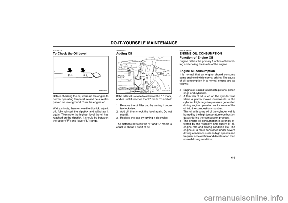 Hyundai Atos 2002 Owners Manual DO-IT-YOURSELF MAINTENANCE 6-3
AS60050A
FL
ZG030C1-A
To Check the Oil Level
Before checking the oil, warm up the engine to
normal operating temperature and be sure it is parked on level ground. Turn Hyundai Atos 2002 Owners Manual DO-IT-YOURSELF MAINTENANCE 6-3
AS60050A
FL
ZG030C1-A
To Check the Oil Level
Before checking the oil, warm up the engine to
normal operating temperature and be sure it is parked on level ground. Turn