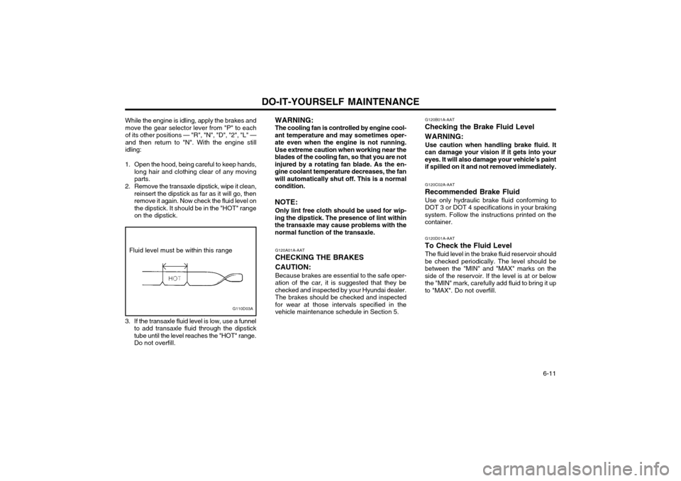 Hyundai Atos 2002 Owners Manual DO-IT-YOURSELF MAINTENANCE 6-11
While the engine is idling, apply the brakes and move the gear selector lever from "P" to each
of its other positions — "R", "N", "D", "2", "L" —and then return to Hyundai Atos 2002 Owners Manual DO-IT-YOURSELF MAINTENANCE 6-11
While the engine is idling, apply the brakes and move the gear selector lever from "P" to each
of its other positions — "R", "N", "D", "2", "L" —and then return to
